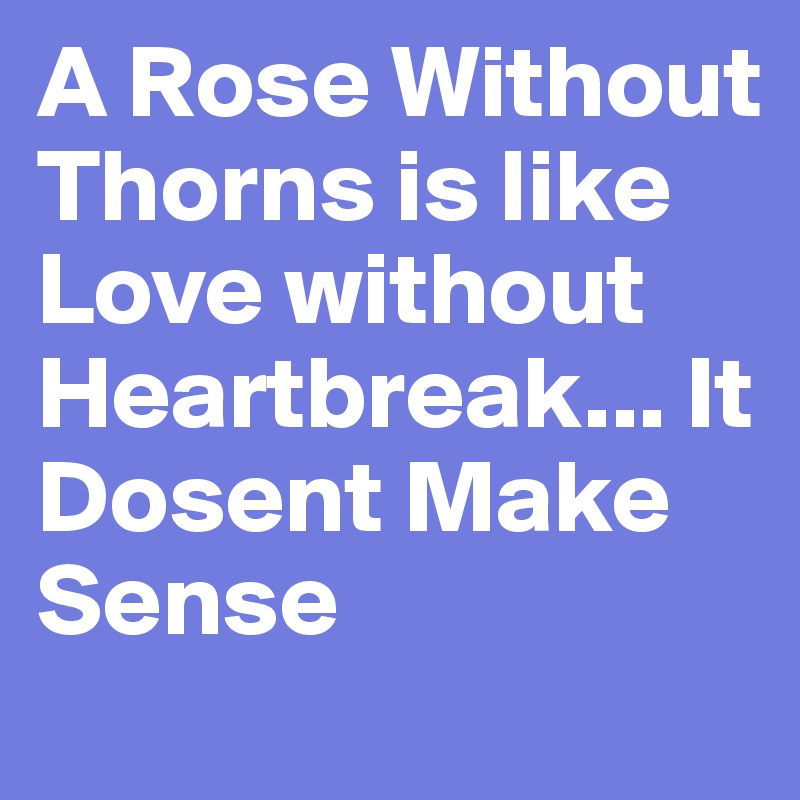 A Rose Without Thorns is like Love without Heartbreak... It Dosent Make Sense