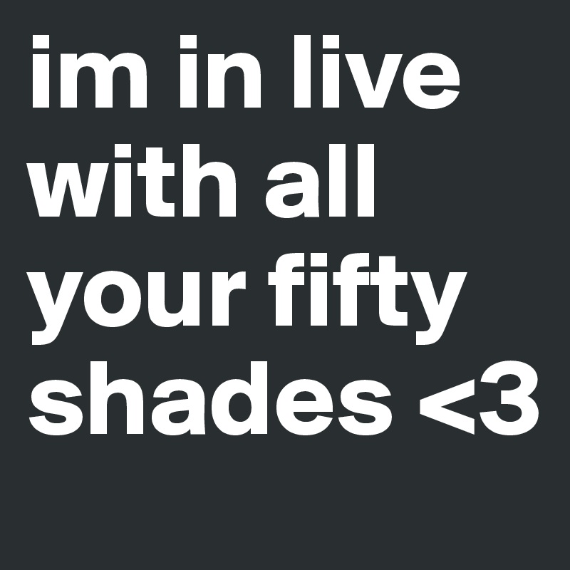 im in live with all your fifty shades <3
