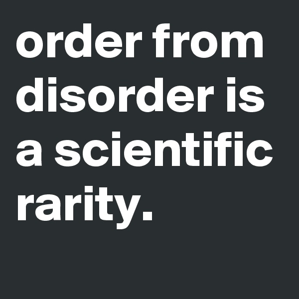 order from disorder is a scientific rarity. 