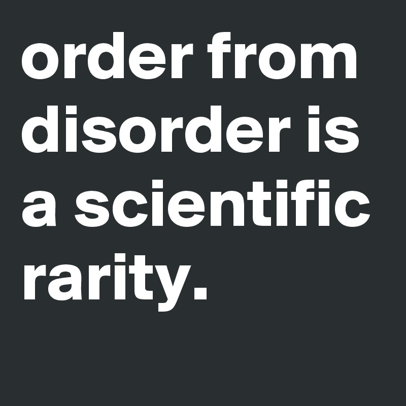 order from disorder is a scientific rarity. 