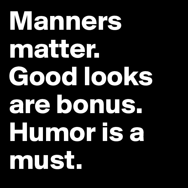 Manners matter. 
Good looks are bonus. Humor is a must.