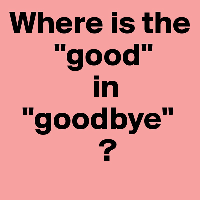 Where is the
       "good" 
             in      
  "goodbye"  
              ?