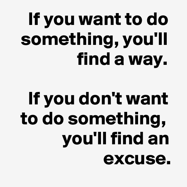      If you want to do
   something, you'll                    find a way.

     If you don't want
   to do something,
              you'll find an
                         excuse.