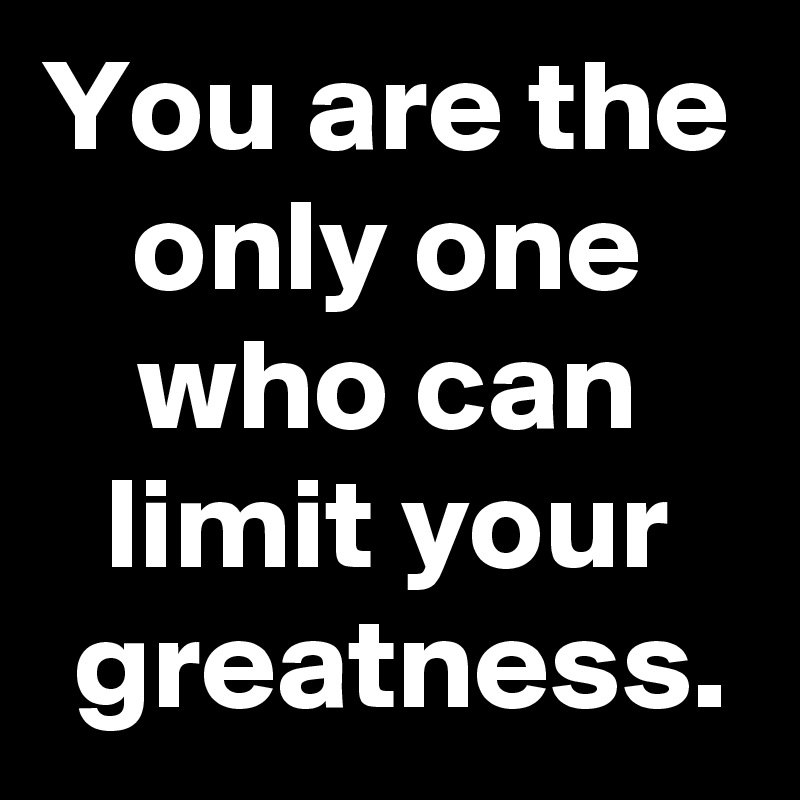 You Are The Only One Who Can Limit Your Greatness Post By Janem803 On Boldomatic