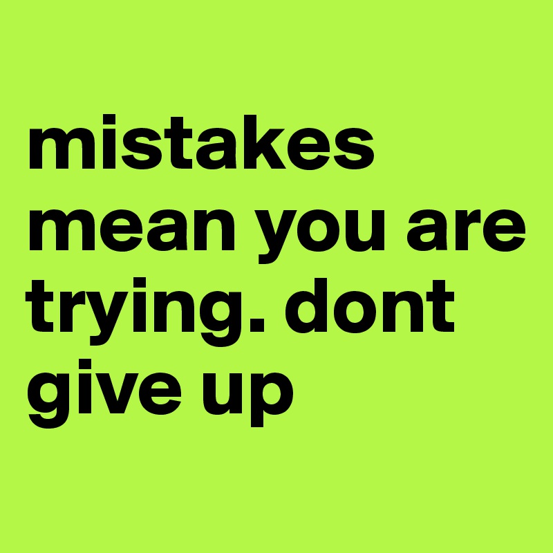 
mistakes mean you are trying. dont give up
