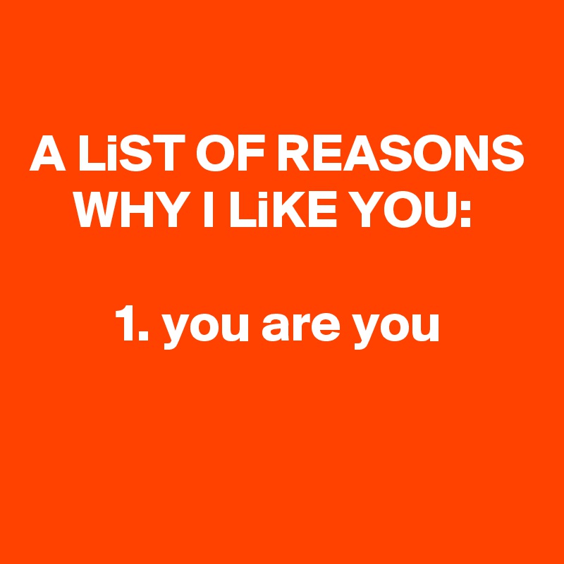 
A LiST OF REASONS WHY I LiKE YOU: 

1. you are you


