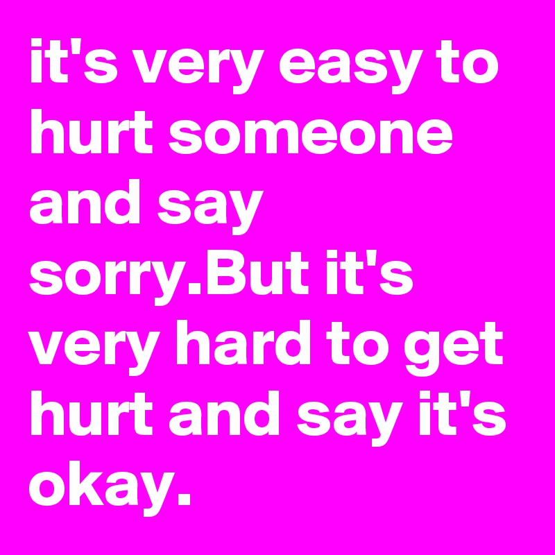 it's very easy to hurt someone and say sorry.But it's very hard to get hurt and say it's okay. 