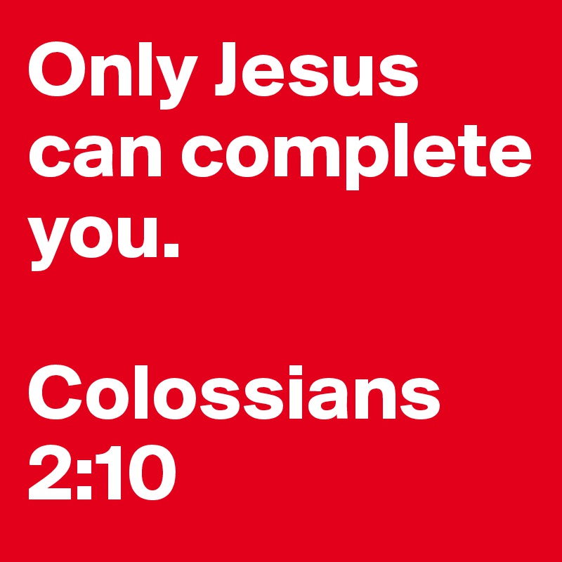 Only Jesus can complete you.

Colossians 2:10
