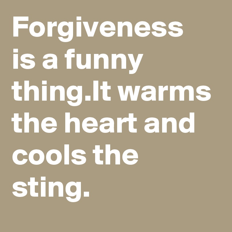 Forgiveness is a funny thing.It warms the heart and cools the sting.