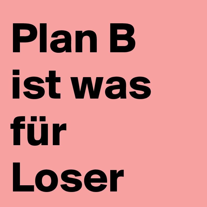 Plan B ist was für Loser