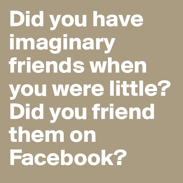 Did you have imaginary friends when you were little? Did you friend them on Facebook?
