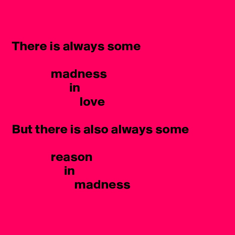 

There is always some

               madness
                      in
                          love

But there is also always some

               reason
                    in
                        madness

