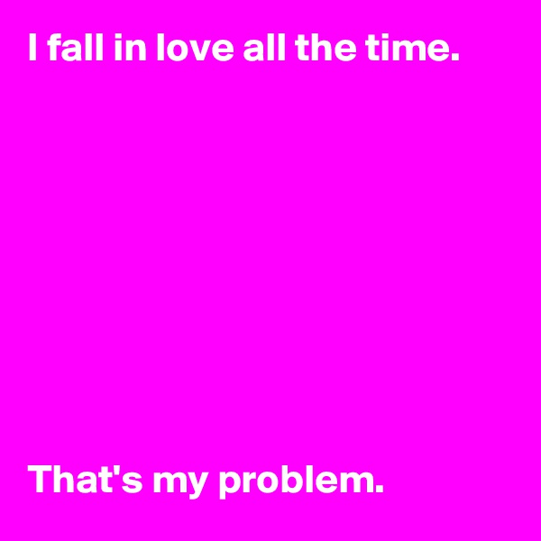 I fall in love all the time.









That's my problem.