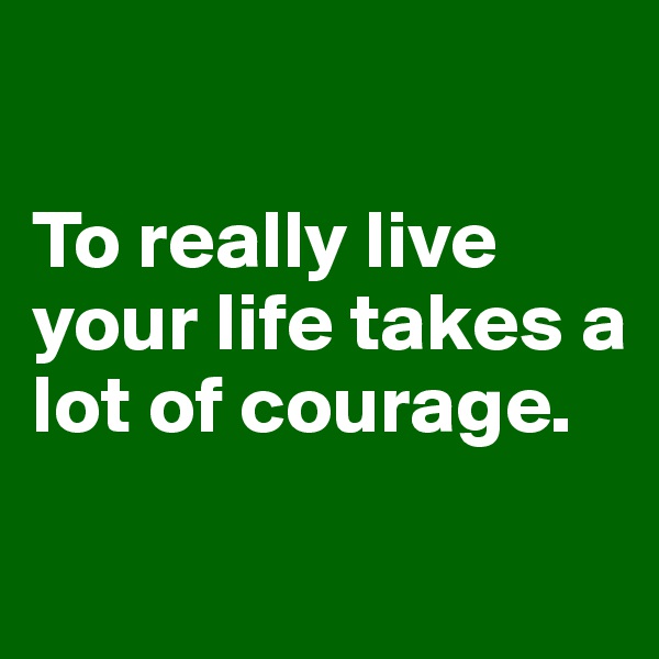 

To really live your life takes a lot of courage.

