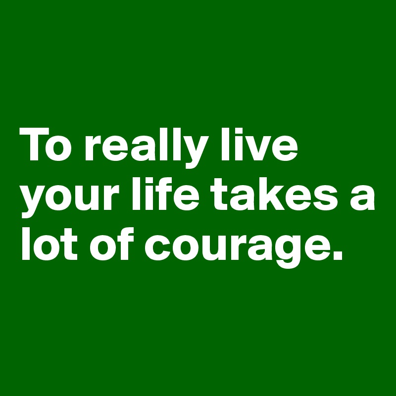 

To really live your life takes a lot of courage.

