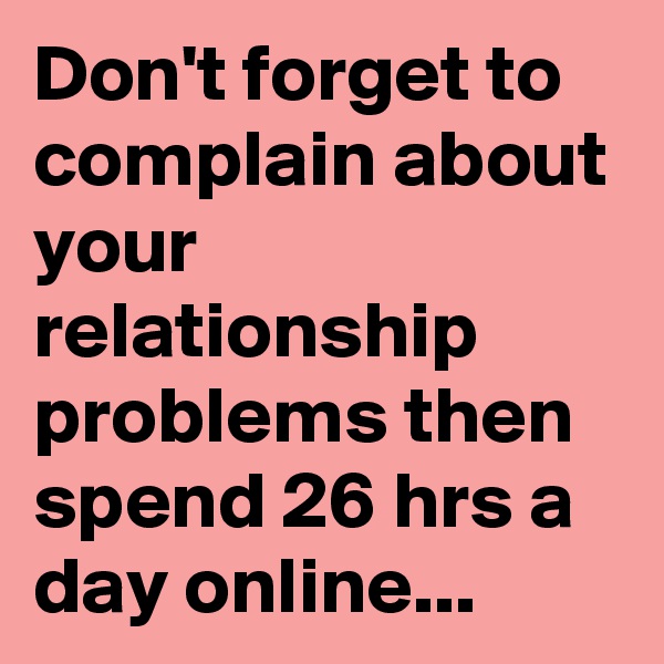 Don't forget to complain about your relationship problems then spend 26 hrs a day online...
