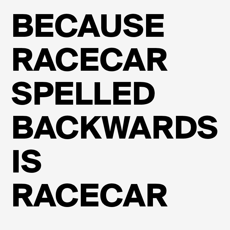 BECAUSE RACECAR SPELLED BACKWARDS IS 
RACECAR