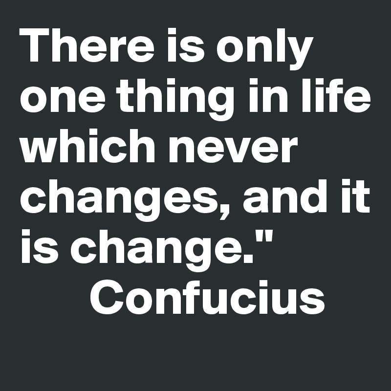 There is only one thing in life which never changes, and it is change."
       Confucius