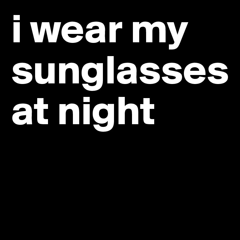 i wear my sunglasses
at night

