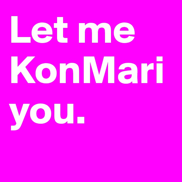 Let me KonMari you.
