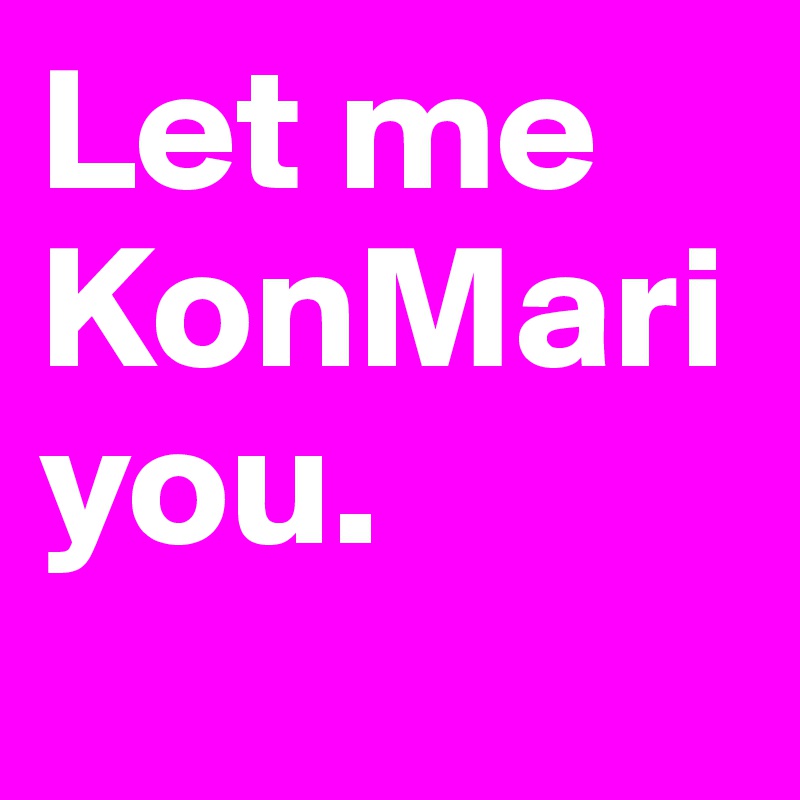 Let me KonMari you.
