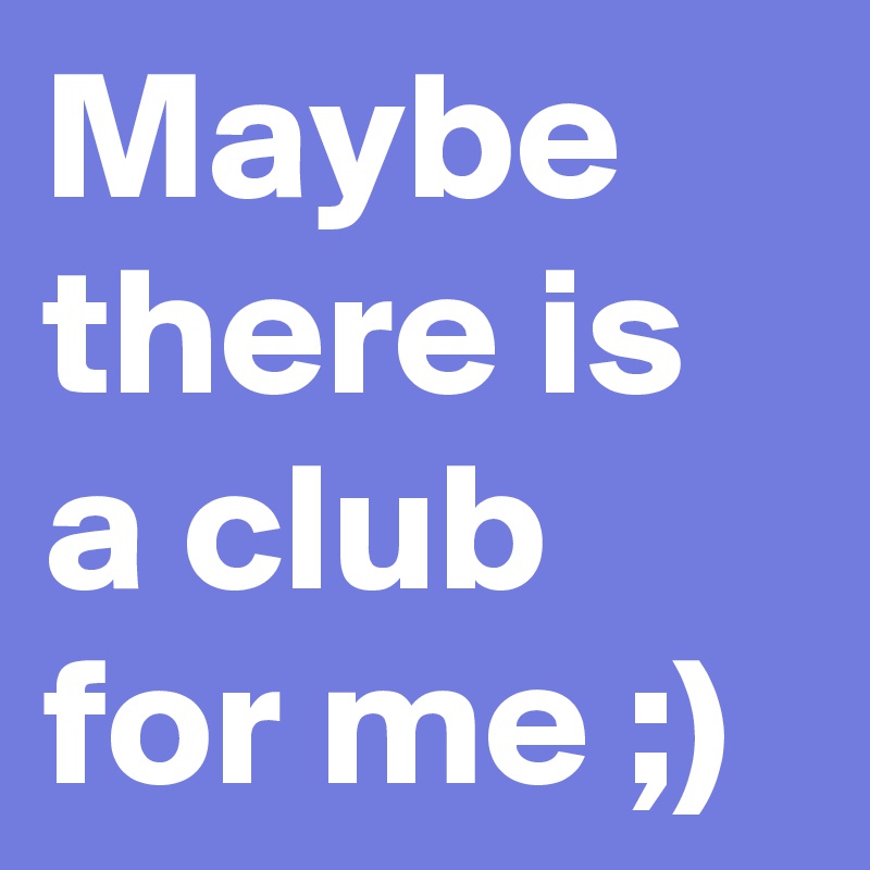 Maybe there is a club for me ;)