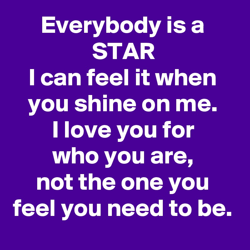 Everybody is a STAR
I can feel it when you shine on me.
I love you for
who you are,
not the one you feel you need to be.