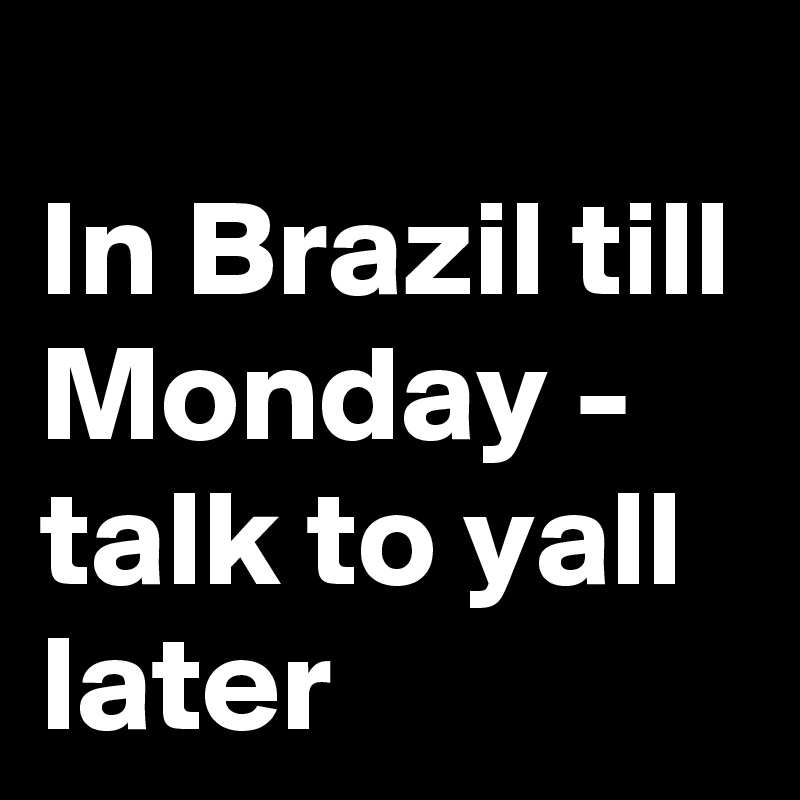 In Brazil till Monday - talk to yall later 