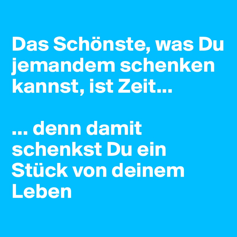 
Das Schönste, was Du jemandem schenken kannst, ist Zeit...

... denn damit schenkst Du ein Stück von deinem Leben