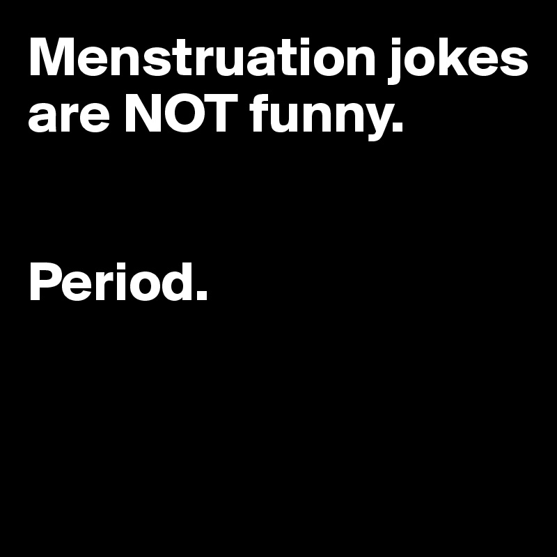 Menstruation jokes are NOT funny. Period. - Post by TrainBirthday on  Boldomatic
