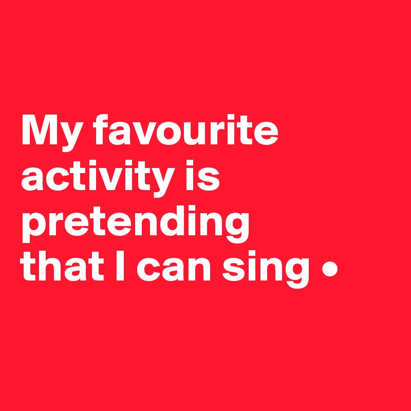 

My favourite
activity is pretending
that I can sing •

