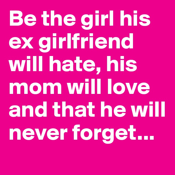 Be the girl his ex girlfriend will hate, his mom will love and that he will never forget...