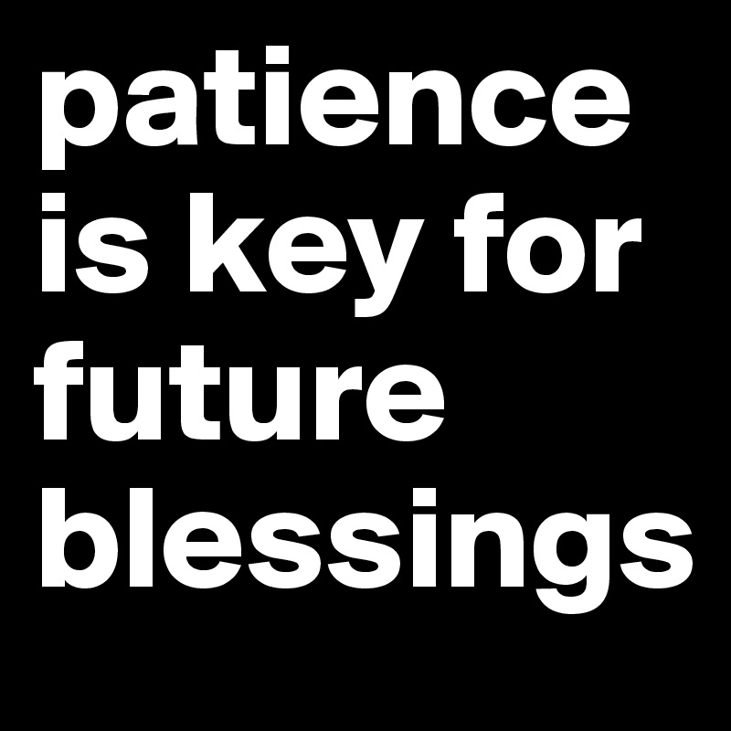 patience is key for future blessings
