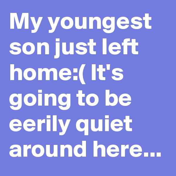My youngest son just left home:( It's going to be eerily quiet around here...