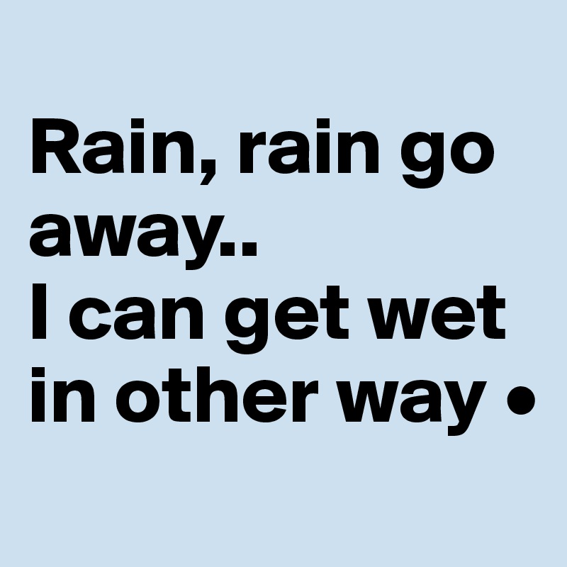 
Rain, rain go away..
I can get wet in other way •
