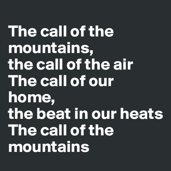
The call of the mountains, 
the call of the air
The call of our home, 
the beat in our heats
The call of the mountains