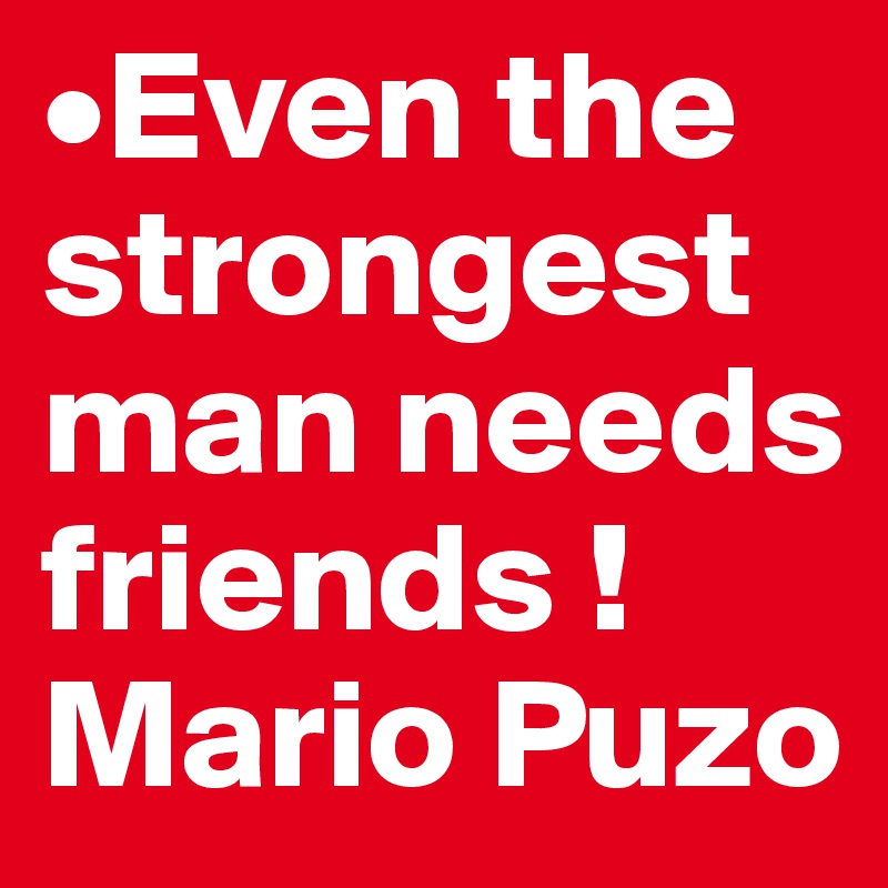 •Even the strongest man needs friends ! Mario Puzo 