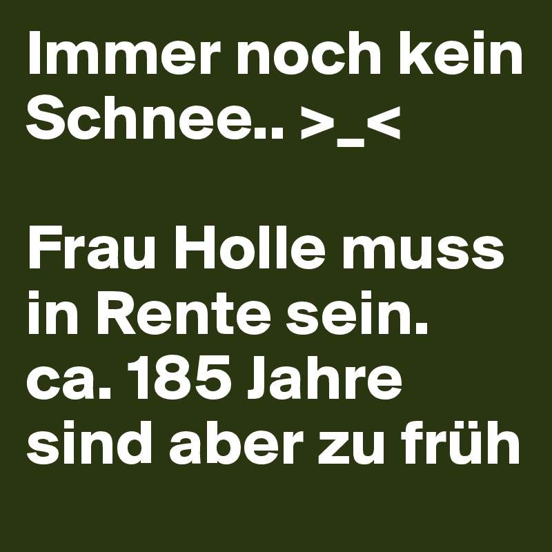 Immer noch kein Schnee.. >_<

Frau Holle muss in Rente sein.
ca. 185 Jahre sind aber zu früh