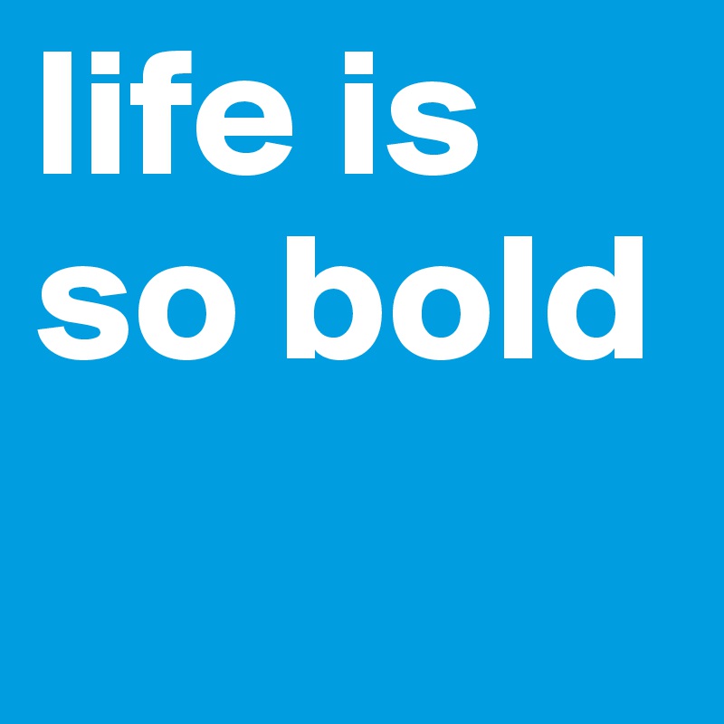 life is so bold