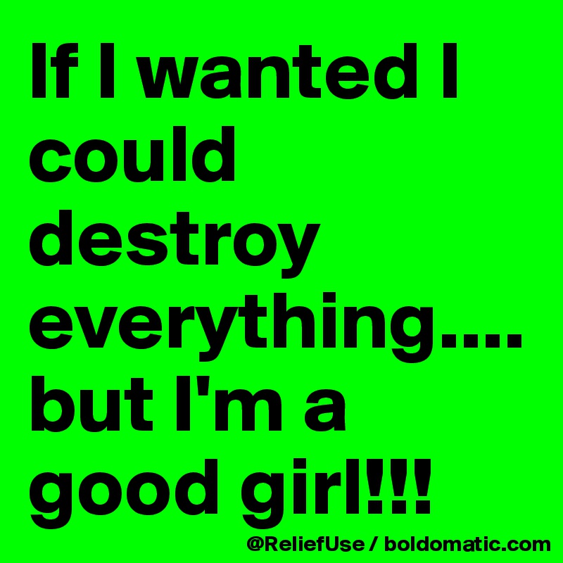 If I wanted I could destroy everything....           but I'm a good girl!!! 