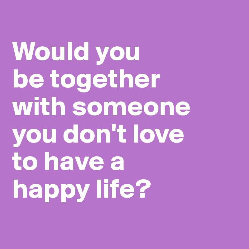 
Would you 
be together 
with someone 
you don't love 
to have a 
happy life? 
