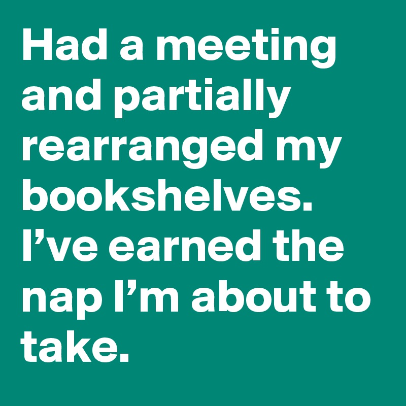 Had a meeting and partially rearranged my bookshelves. I’ve earned the nap I’m about to take.