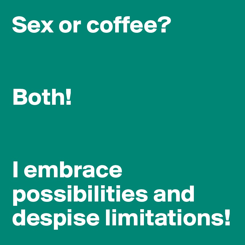 Sex or coffee?


Both!  


I embrace possibilities and despise limitations!