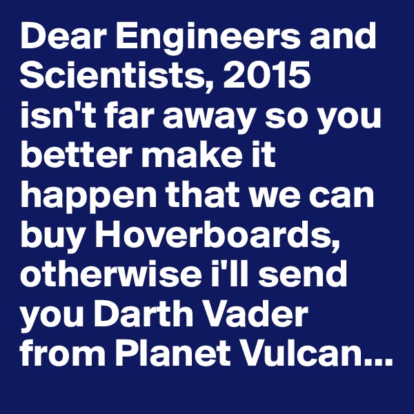 Dear Engineers and Scientists, 2015 isn't far away so you better make it happen that we can buy Hoverboards, otherwise i'll send you Darth Vader from Planet Vulcan...