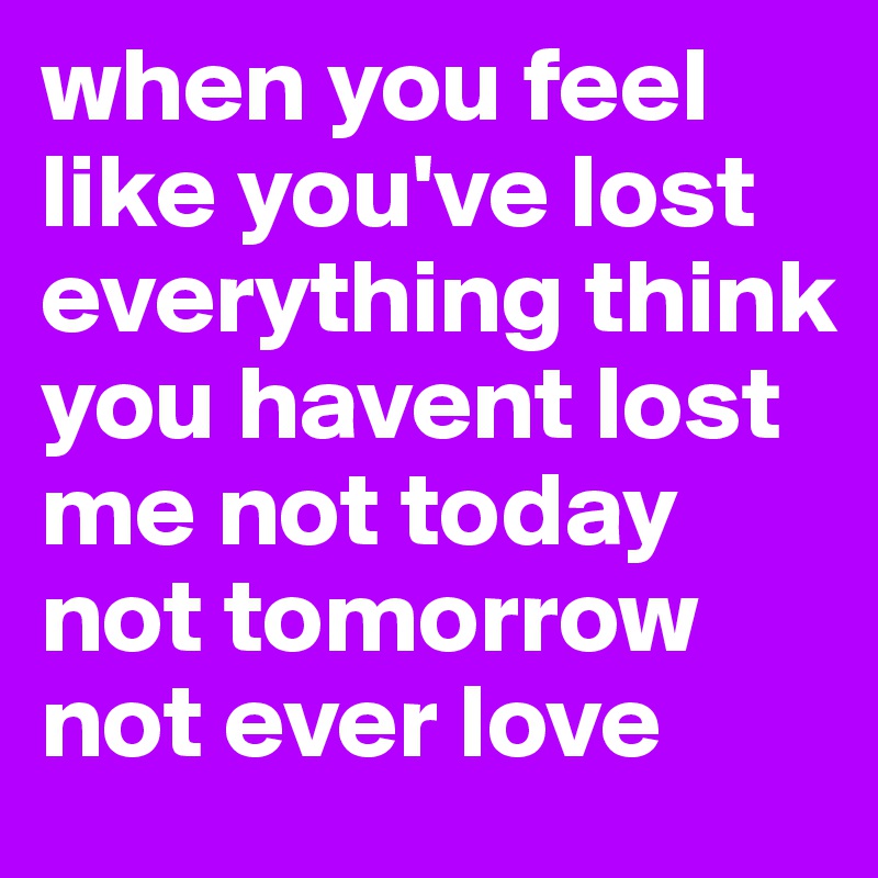 when you feel like you've lost everything think you havent lost me not today not tomorrow not ever love