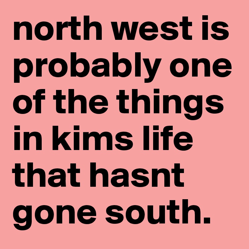 north west is probably one of the things in kims life that hasnt gone south. 