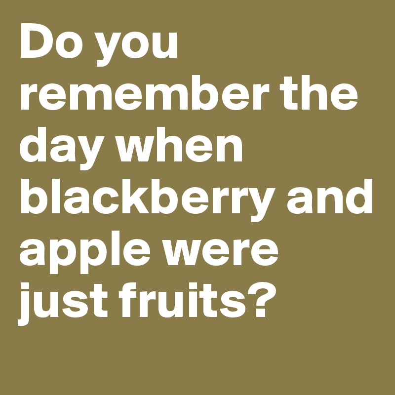 Do you remember the day when blackberry and apple were just fruits?