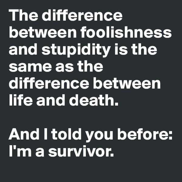 The difference between foolishness and stupidity is the same as the difference between life and death.

And I told you before: I'm a survivor.