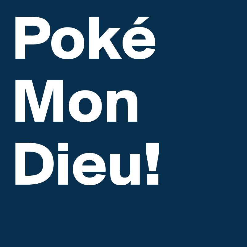 Poké
Mon
Dieu!