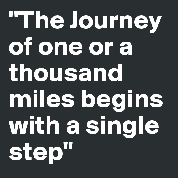 "The Journey of one or a thousand miles begins with a single step"